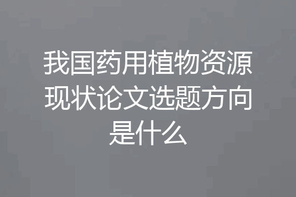 我国药用植物资源现状论文选题方向是什么