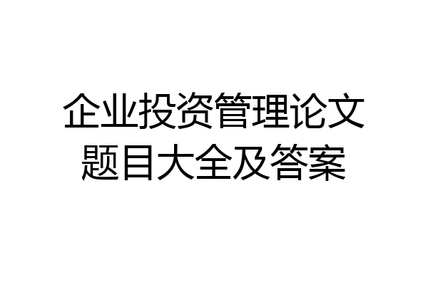 企业投资管理论文题目大全及答案