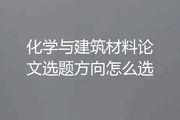 化学与建筑材料论文选题方向怎么选