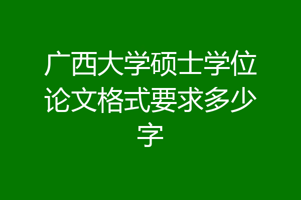 广西大学硕士学位论文格式要求多少字