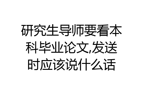 研究生导师要看本科毕业论文,发送时应该说什么话