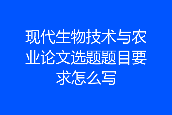 现代生物技术与农业论文选题题目要求怎么写