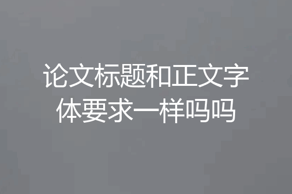 论文标题和正文字体要求一样吗吗