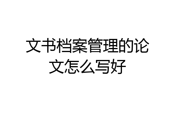 文书档案管理的论文怎么写好