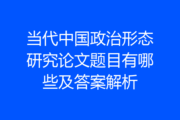 当代中国政治形态研究论文题目有哪些及答案解析