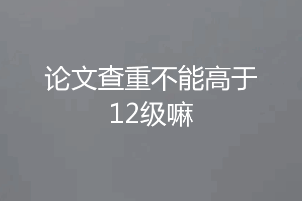 论文查重不能高于12级嘛