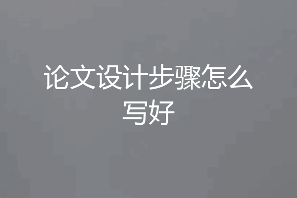 论文设计步骤怎么写好