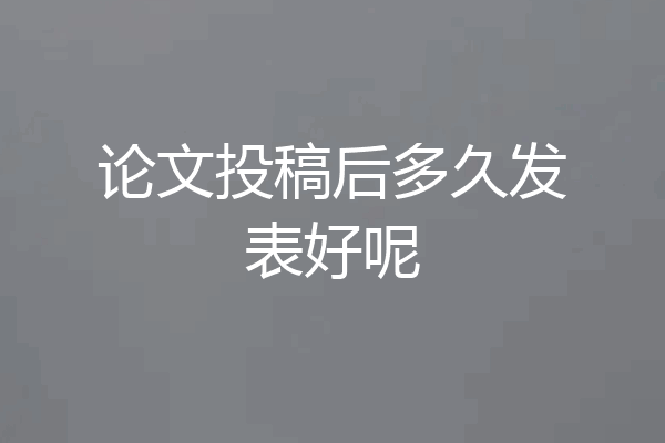 论文投稿后多久发表好呢