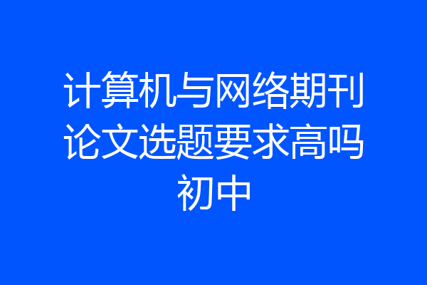 计算机与网络期刊论文选题要求高吗初中