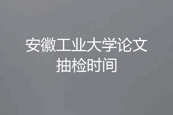 安徽工业大学论文抽检时间