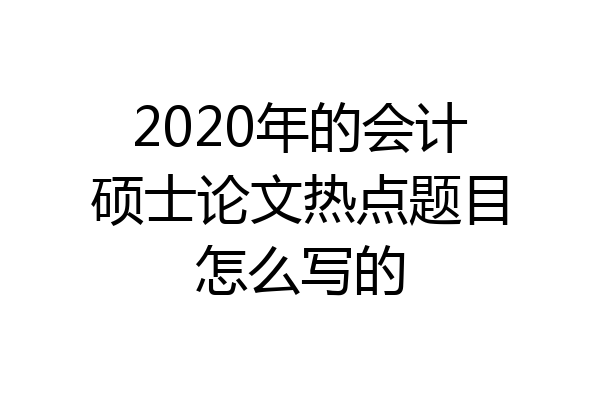 2020年的会计硕士论文热点题目怎么写的
