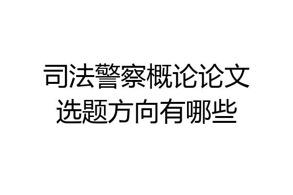 司法警察概论论文选题方向有哪些