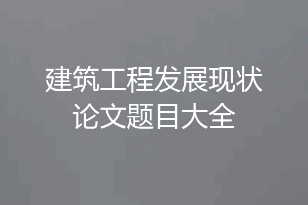 建筑工程发展现状论文题目大全