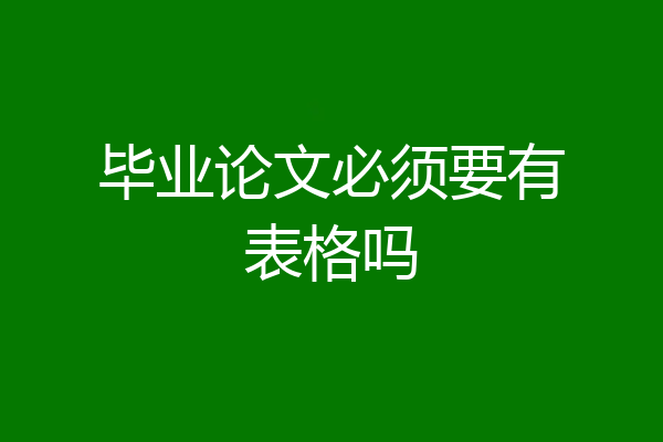 毕业论文必须要有表格吗