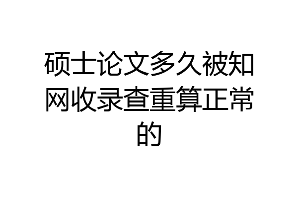 硕士论文多久被知网收录查重算正常的