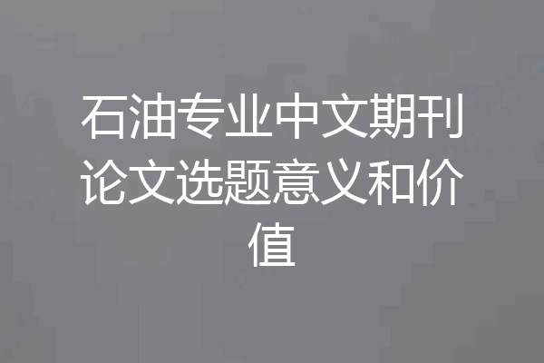 石油专业中文期刊论文选题意义和价值