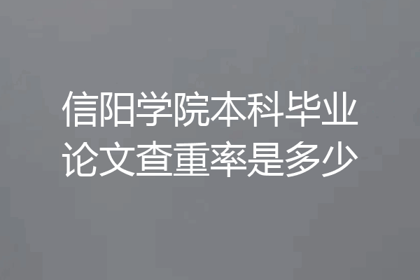 信阳学院本科毕业论文查重率是多少