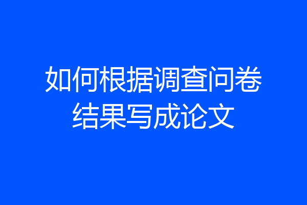 如何根据调查问卷结果写成论文