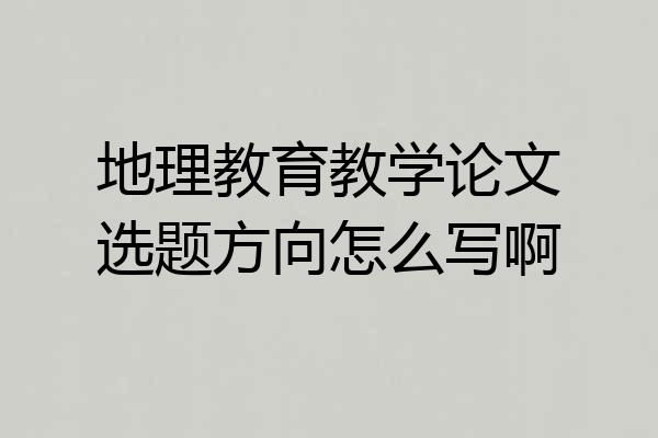 地理教育教学论文选题方向怎么写啊