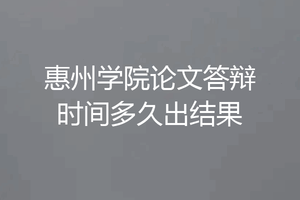 惠州学院论文答辩时间多久出结果