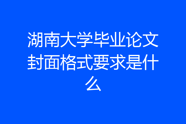 湖南大学毕业论文封面格式要求是什么