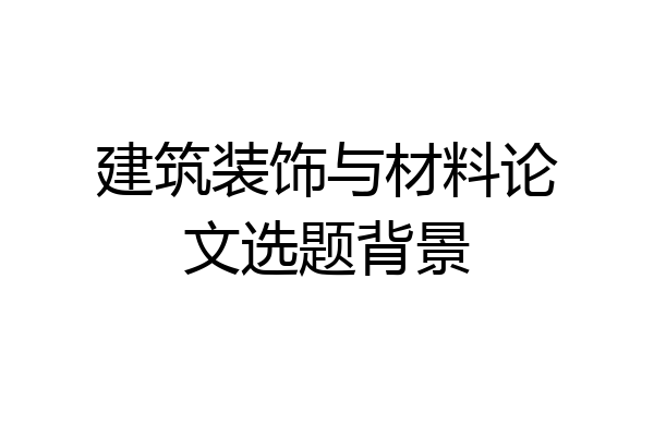 建筑装饰与材料论文选题背景