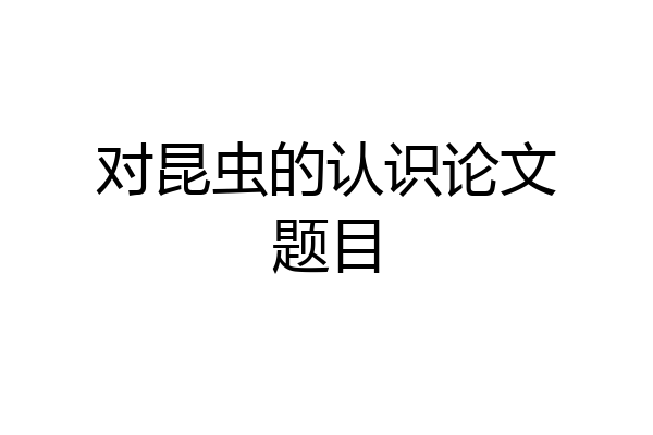 对昆虫的认识论文题目