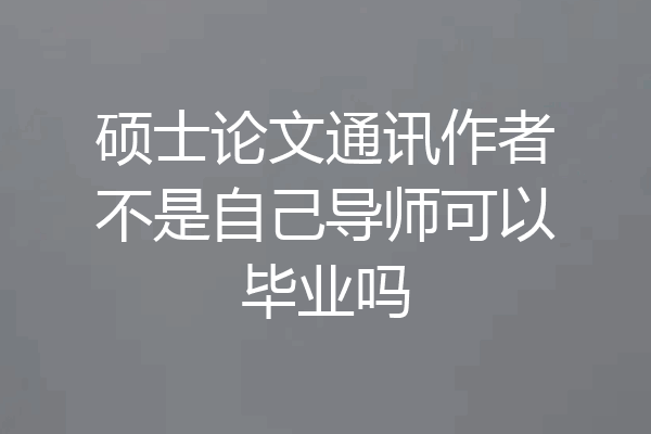 硕士论文通讯作者不是自己导师可以毕业吗