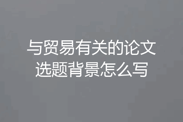 与贸易有关的论文选题背景怎么写