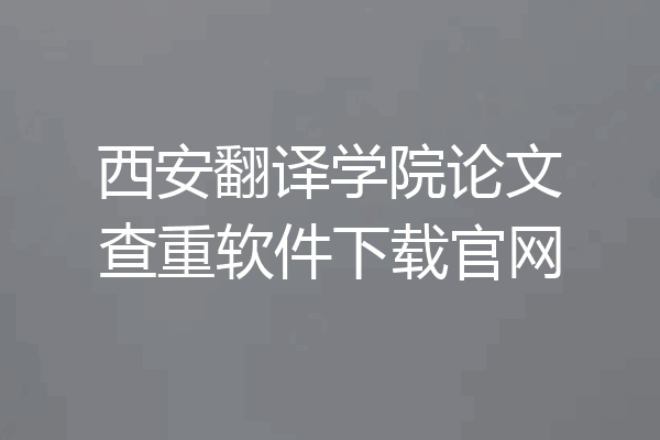 西安翻译学院论文查重软件下载官网