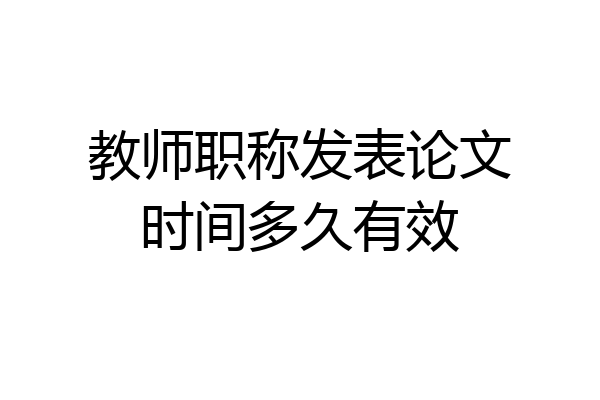 教师职称发表论文时间多久有效
