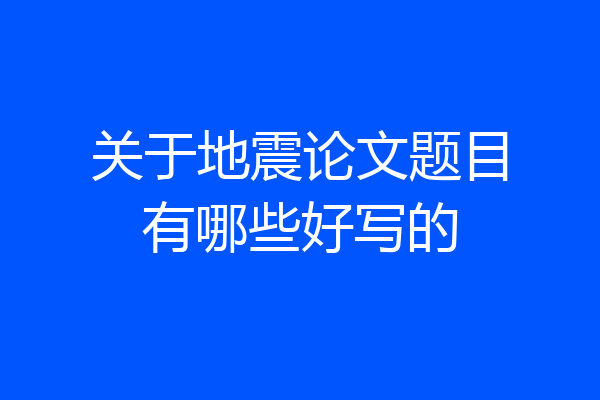 关于地震论文题目有哪些好写的