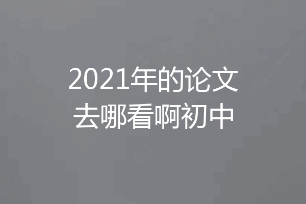 2021年的论文去哪看啊初中