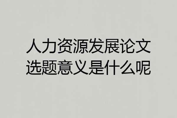 人力资源发展论文选题意义是什么呢
