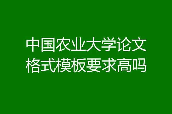 中国农业大学论文格式模板要求高吗