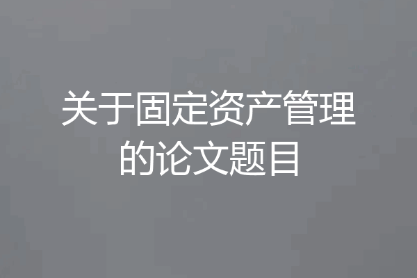 关于固定资产管理的论文题目