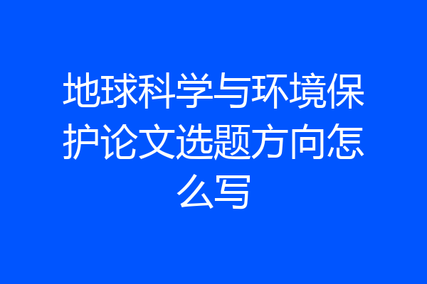 地球科学与环境保护论文选题方向怎么写