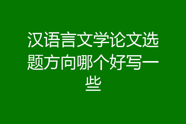 汉语言文学论文选题方向哪个好写一些