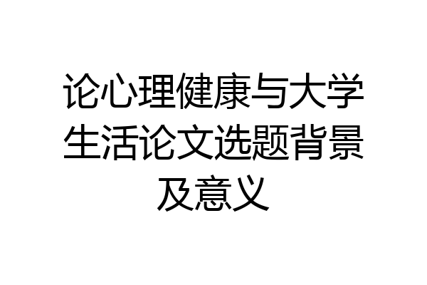 论心理健康与大学生活论文选题背景及意义