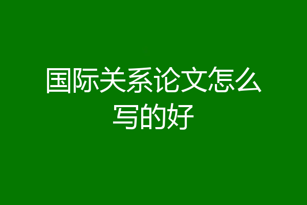 国际关系论文怎么写的好