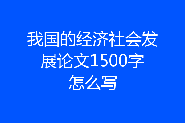 我国的经济社会发展论文1500字怎么写
