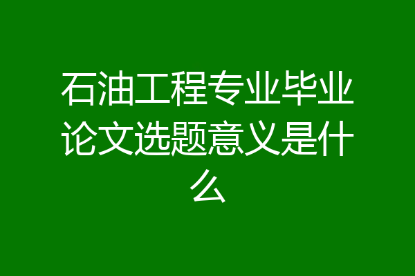 石油工程专业毕业论文选题意义是什么