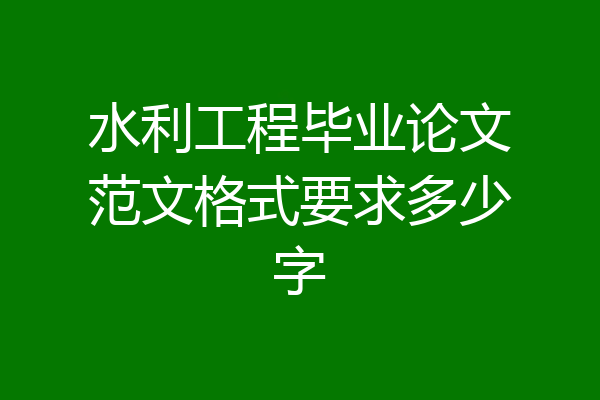 水利工程毕业论文范文格式要求多少字
