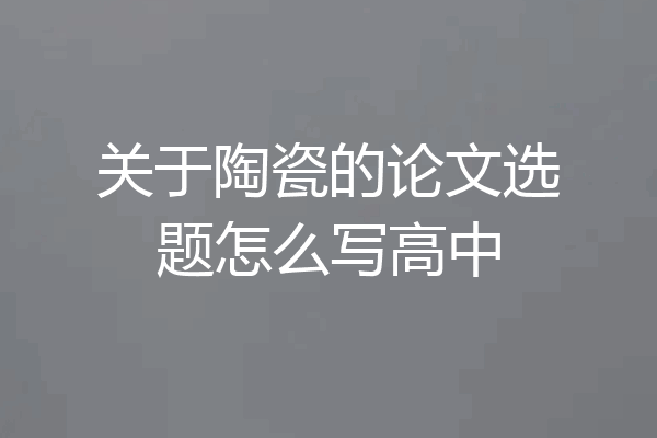 关于陶瓷的论文选题怎么写高中