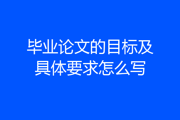 毕业论文的目标及具体要求怎么写
