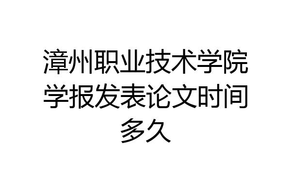 漳州职业技术学院学报发表论文时间多久