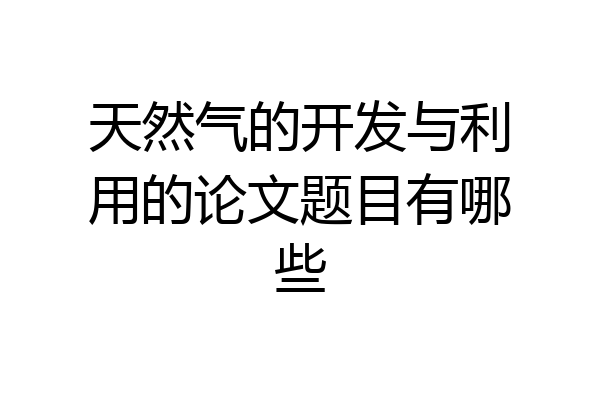 天然气的开发与利用的论文题目有哪些
