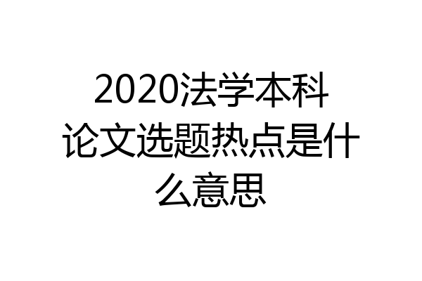 2020法学本科论文选题热点是什么意思