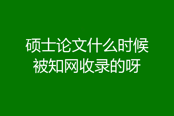硕士论文什么时候被知网收录的呀
