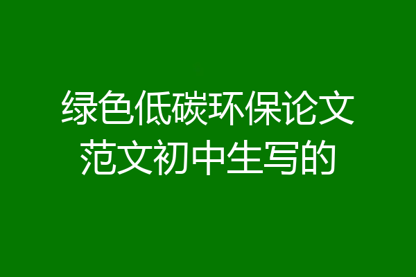 绿色低碳环保论文范文初中生写的